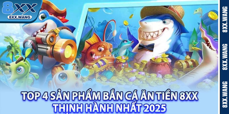 Top 4 sản phẩm Bắn cá ăn tiền 8XX thịnh hành nhất 2025 
